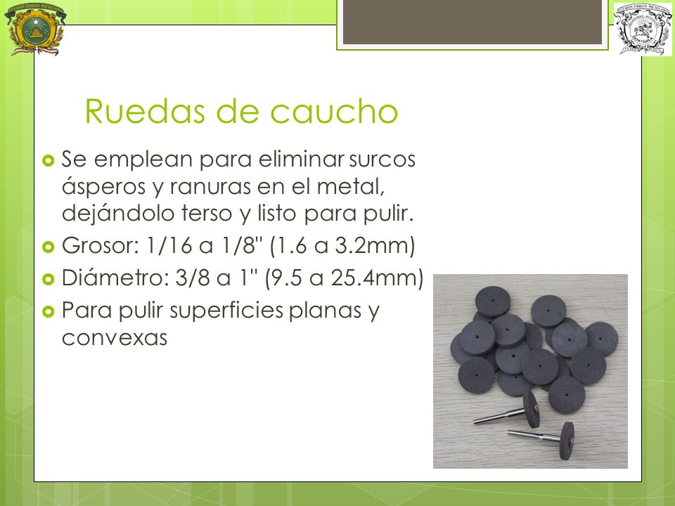 Ruedas de caucho Se emplean para eliminar surcos ásperos y ranuras en el metal, dejándolo terso y listo para pulir.