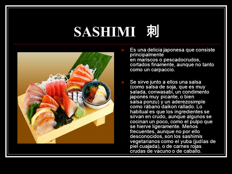 SASHIMI 刺 Es una delicia japonesa que consiste principalmente en mariscos o pescadocrudos, cortados finamente, aunque no tanto como un carpaccio.