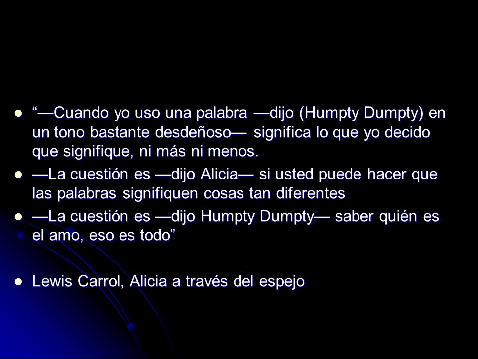 —Cuando yo uso una palabra —dijo (Humpty Dumpty) en un tono bastante desdeñoso— significa lo que yo decido que signifique, ni más ni menos.