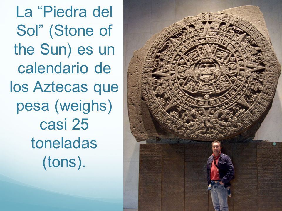 La Piedra del Sol (Stone of the Sun) es un calendario de los Aztecas que pesa (weighs) casi 25 toneladas (tons).