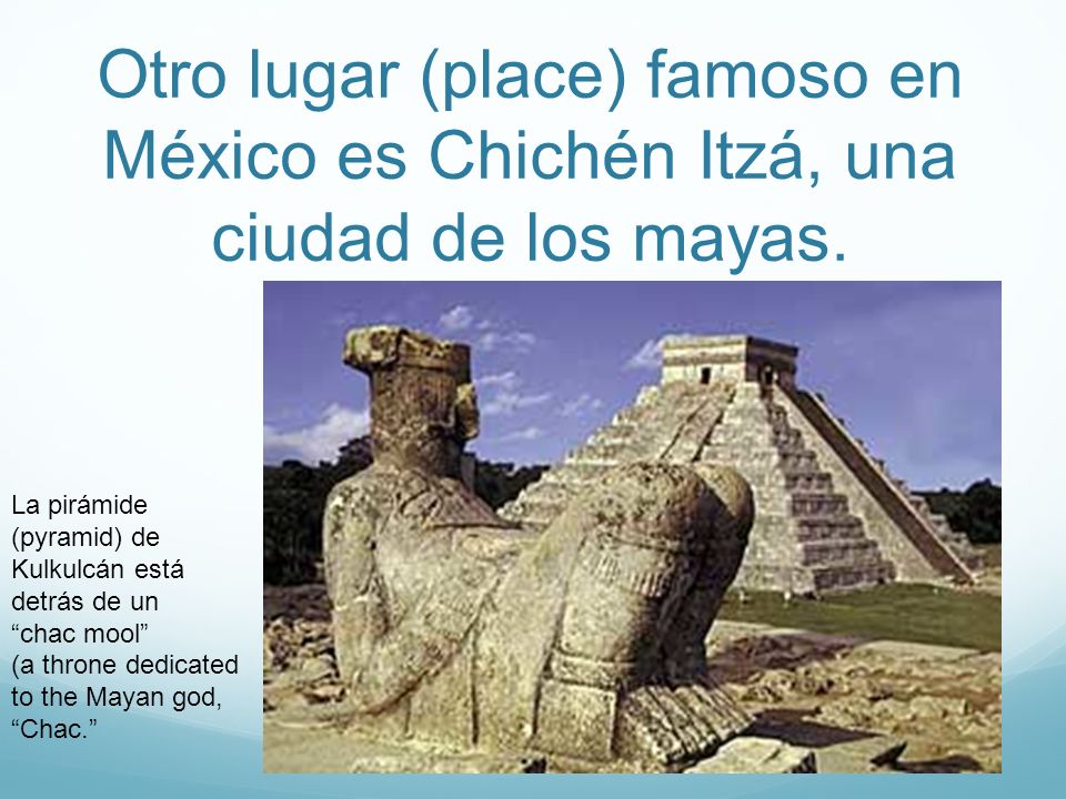 Otro lugar (place) famoso en México es Chichén Itzá, una ciudad de los mayas.