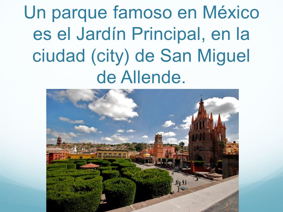 Un parque famoso en México es el Jardín Principal, en la ciudad (city) de San Miguel de Allende.
