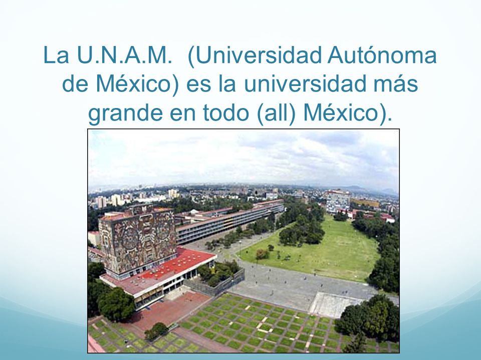 La U.N.A.M. (Universidad Autónoma de México) es la universidad más grande en todo (all) México).