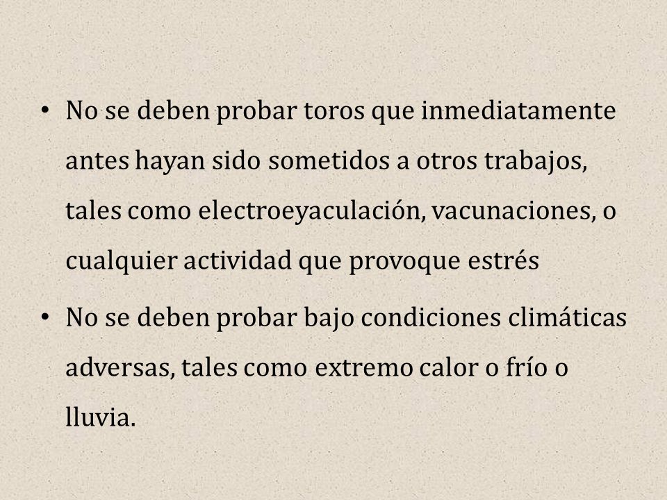 No se deben probar toros que inmediatamente antes hayan sido sometidos a otros trabajos, tales como electroeyaculación, vacunaciones, o cualquier actividad que provoque estrés