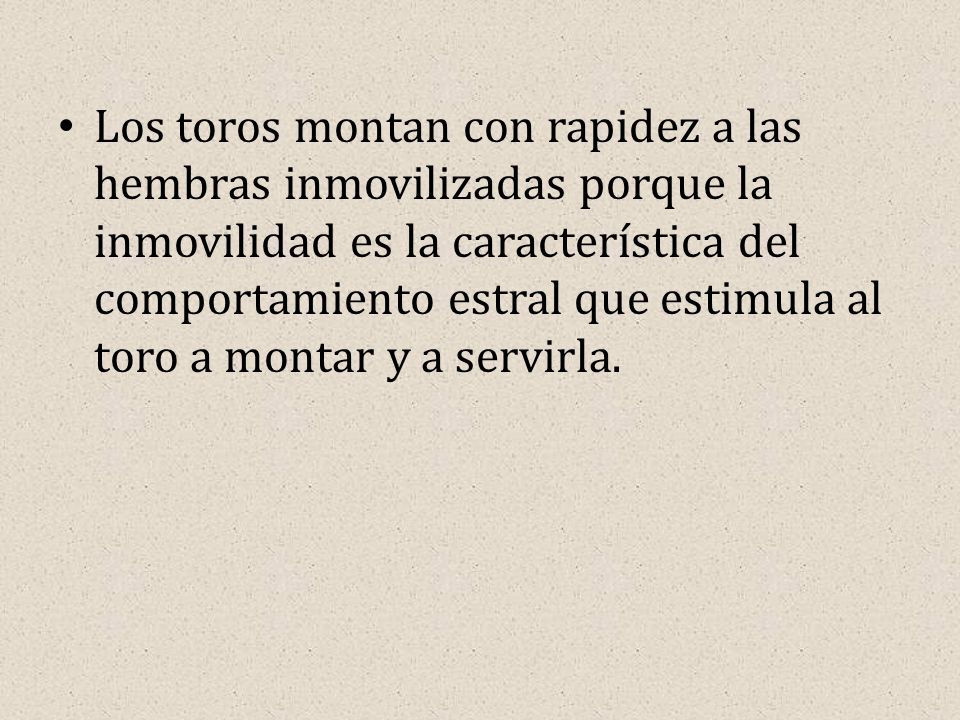 Los toros montan con rapidez a las hembras inmovilizadas porque la inmovilidad es la característica del comportamiento estral que estimula al toro a montar y a servirla.