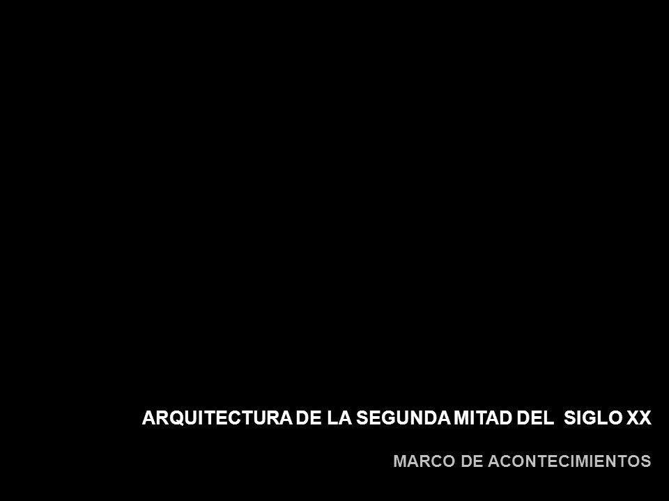 ARQUITECTURA DE LA SEGUNDA MITAD DEL SIGLO XX MARCO DE ACONTECIMIENTOS