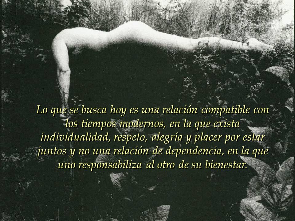 Lo que se busca hoy es una relación compatible con los tiempos modernos, en la que exista individualidad, respeto, alegría y placer por estar juntos y no una relación de dependencia, en la que uno responsabiliza al otro de su bienestar.