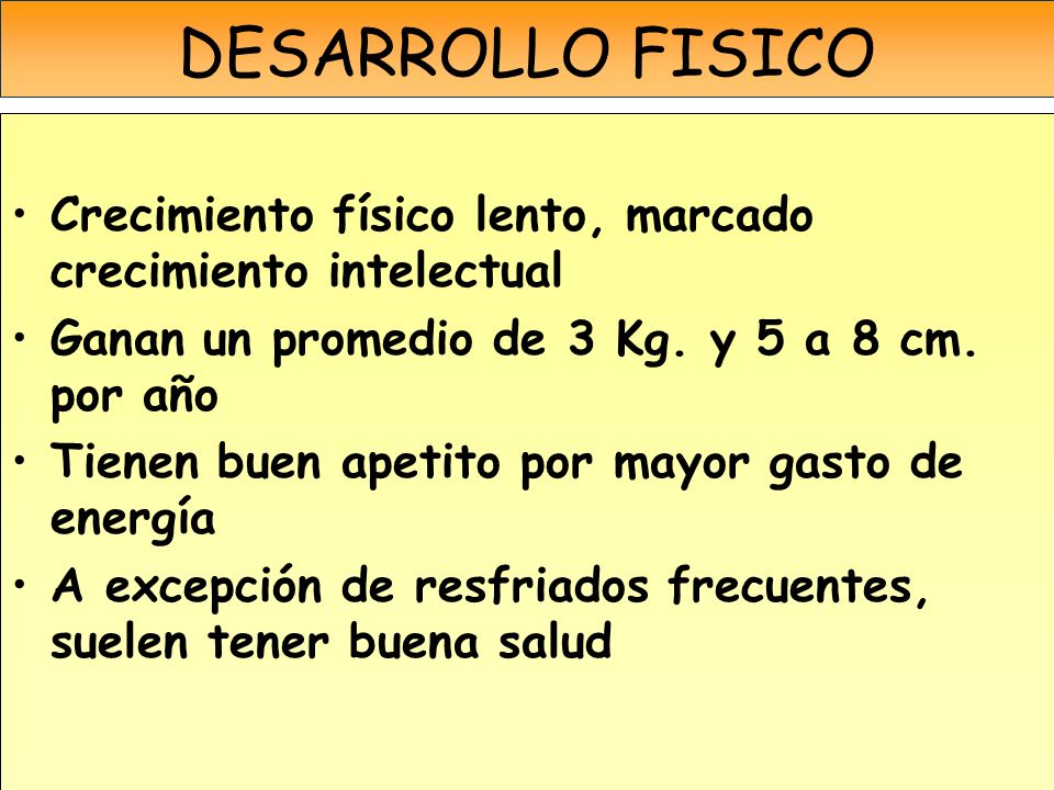 DESARROLLO FISICO Crecimiento físico lento, marcado crecimiento intelectual. Ganan un promedio de 3 Kg. y 5 a 8 cm. por año.