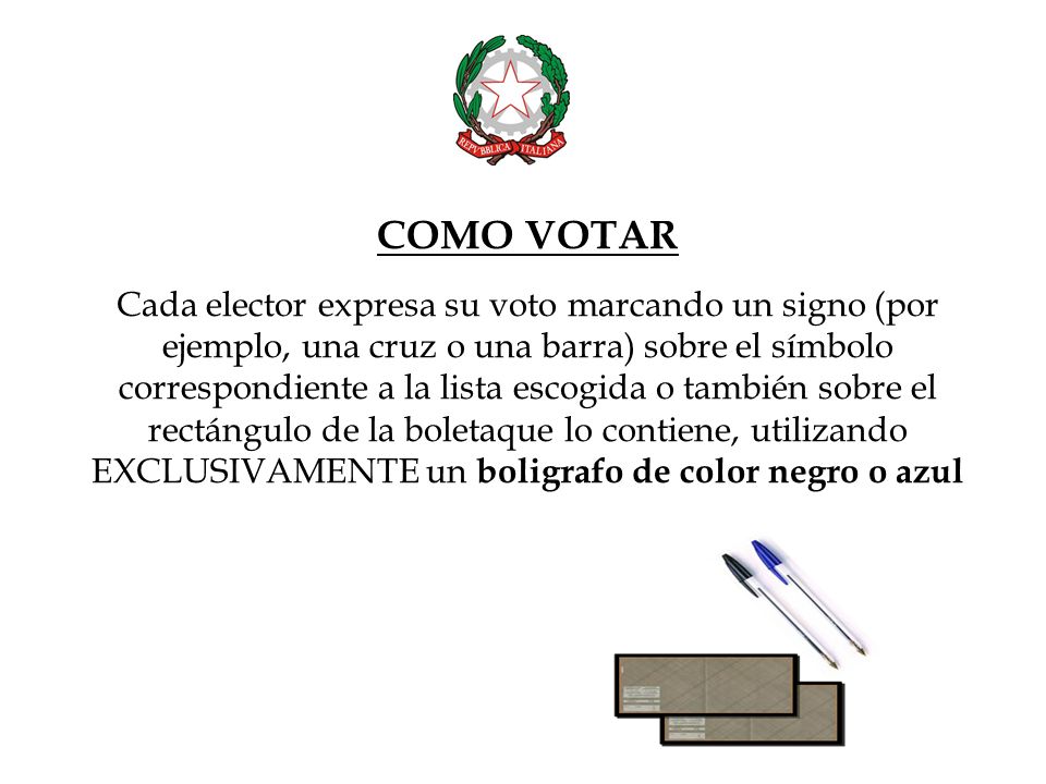 COMO VOTAR Cada elector expresa su voto marcando un signo (por ejemplo, una cruz o una barra) sobre el símbolo correspondiente a la lista escogida o también sobre el rectángulo de la boletaque lo contiene, utilizando EXCLUSIVAMENTE un boligrafo de color negro o azul
