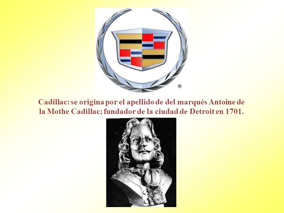 Cadillac: se origina por el apellido de del marqués Antoine de la Mothe Cadillac; fundador de la ciudad de Detroit en 1701.