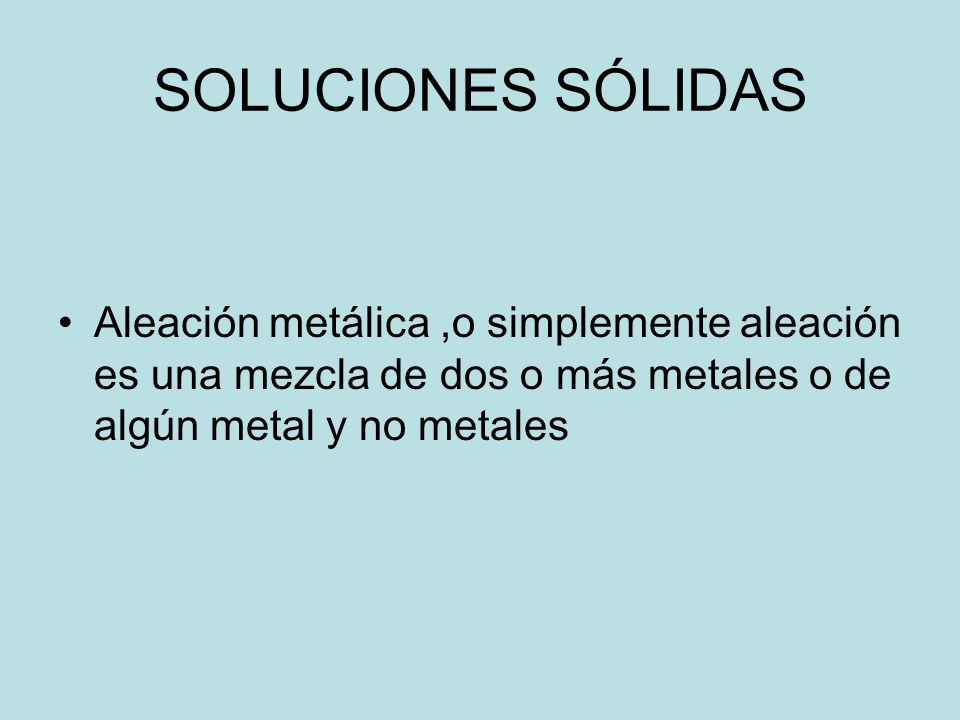 SOLUCIONES SÓLIDAS Aleación metálica ,o simplemente aleación es una mezcla de dos o más metales o de algún metal y no metales.