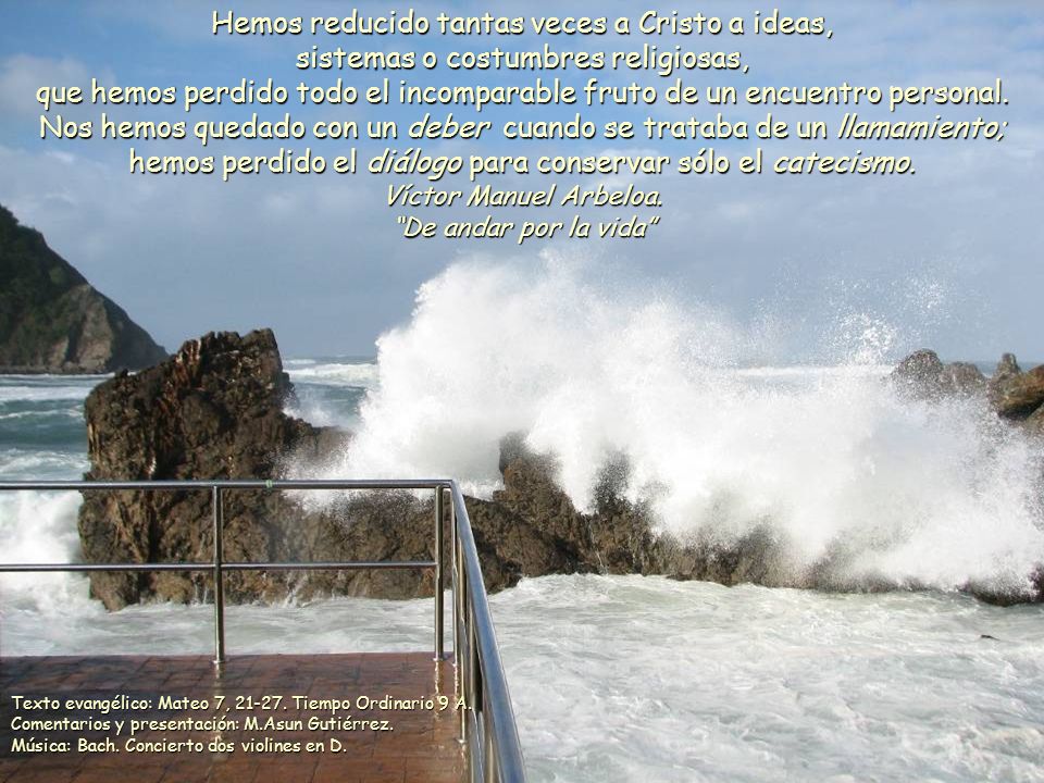 Hemos reducido tantas veces a Cristo a ideas, sistemas o costumbres religiosas, que hemos perdido todo el incomparable fruto de un encuentro personal. Nos hemos quedado con un deber cuando se trataba de un llamamiento; hemos perdido el diálogo para conservar sólo el catecismo.