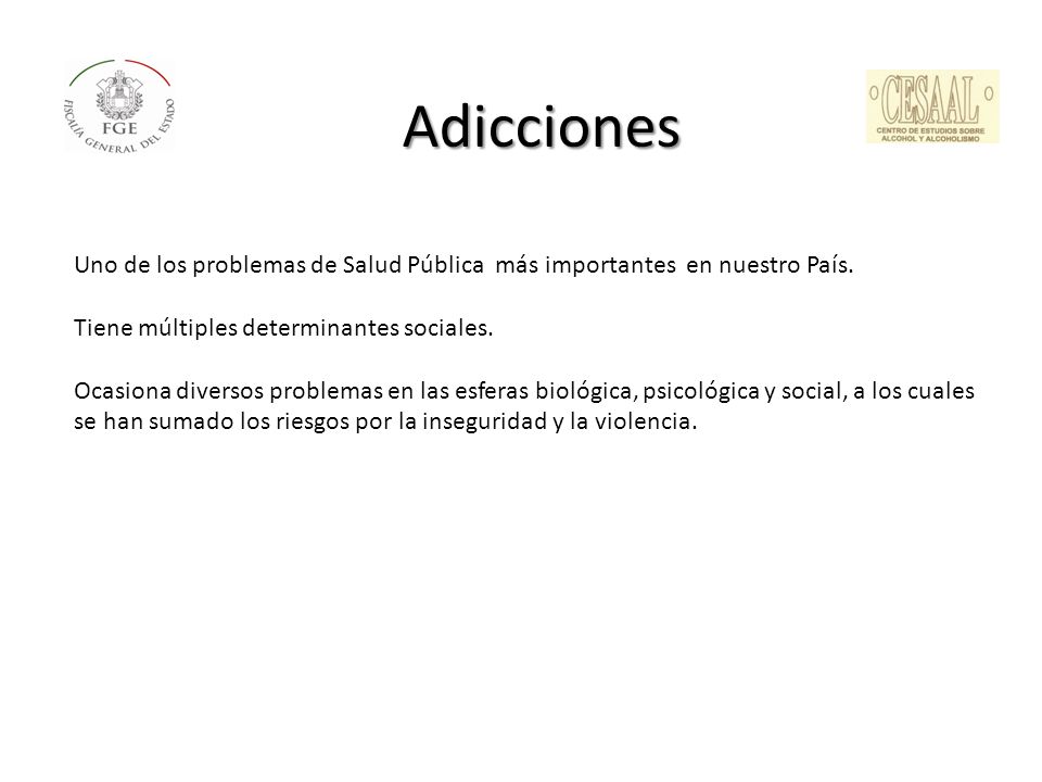 Adicciones Uno de los problemas de Salud Pública más importantes en nuestro País. Tiene múltiples determinantes sociales.