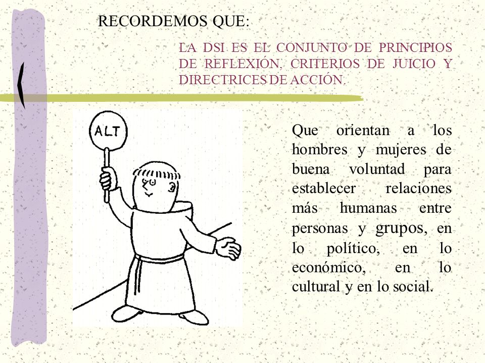 RECORDEMOS QUE: LA DSI ES EL CONJUNTO DE PRINCIPIOS DE REFLEXIÓN, CRITERIOS DE JUICIO Y DIRECTRICES DE ACCIÓN.
