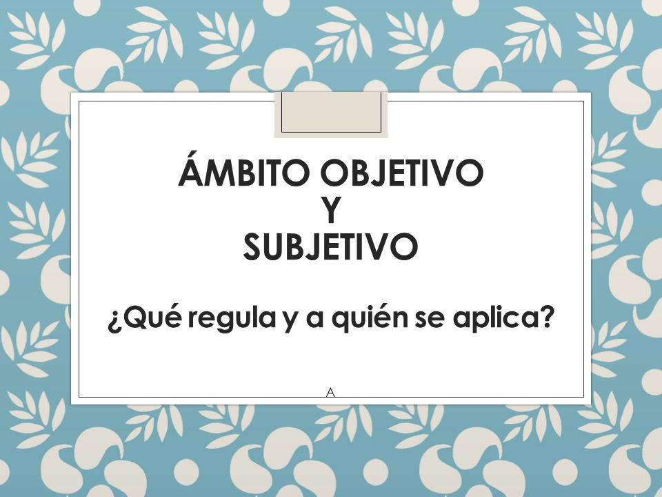 Ámbito objetivo y subjetivo ¿Qué regula y a quién se aplica