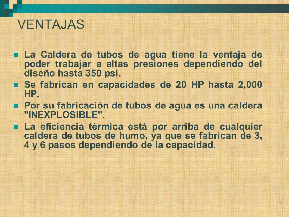 VENTAJAS La Caldera de tubos de agua tiene la ventaja de poder trabajar a altas presiones dependiendo del diseño hasta 350 psi.