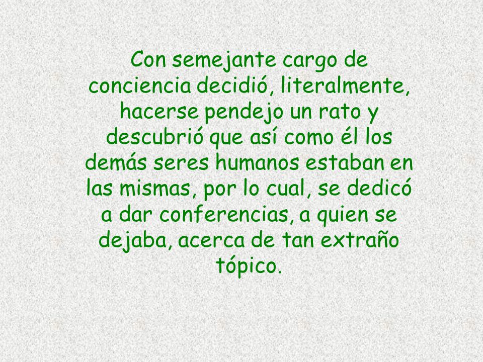 Con semejante cargo de conciencia decidió, literalmente, hacerse pendejo un rato y descubrió que así como él los demás seres humanos estaban en las mismas, por lo cual, se dedicó a dar conferencias, a quien se dejaba, acerca de tan extraño tópico.