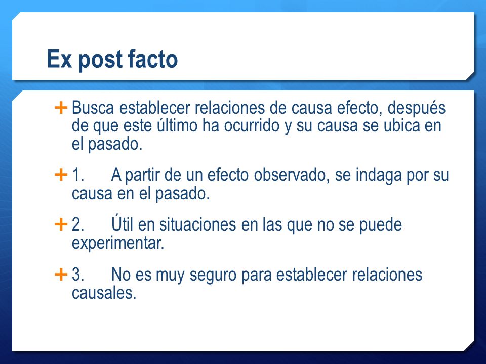 Ex post facto Busca establecer relaciones de causa efecto, después de que este último ha ocurrido y su causa se ubica en el pasado.