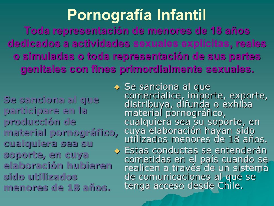 Pornografía Infantil Toda representación de menores de 18 años dedicados a actividades sexuales explícitas, reales o simuladas o toda representación de sus partes genitales con fines primordialmente sexuales.