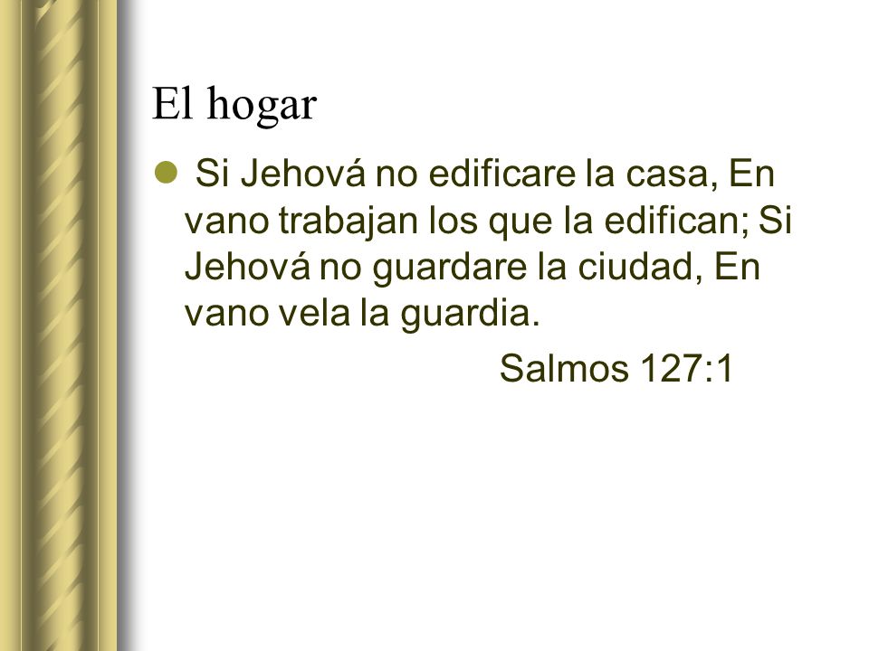 El hogar Si Jehová no edificare la casa, En vano trabajan los que la edifican; Si Jehová no guardare la ciudad, En vano vela la guardia.