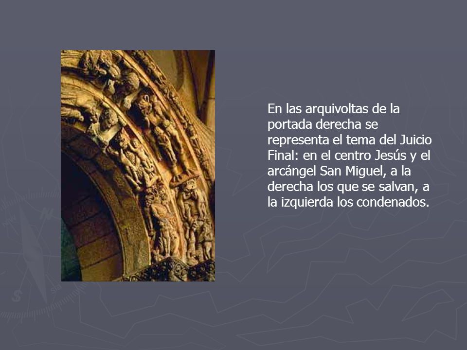 En las arquivoltas de la portada derecha se representa el tema del Juicio Final: en el centro Jesús y el arcángel San Miguel, a la derecha los que se salvan, a la izquierda los condenados.