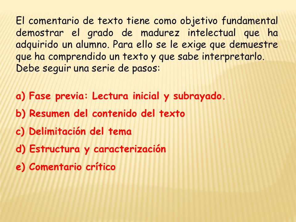 El comentario de texto tiene como objetivo fundamental demostrar el grado de madurez intelectual que ha adquirido un alumno. Para ello se le exige que demuestre que ha comprendido un texto y que sabe interpretarlo.