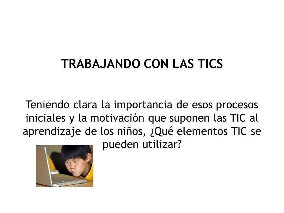 TRABAJANDO CON LAS TICS Teniendo clara la importancia de esos procesos iniciales y la motivación que suponen las TIC al aprendizaje de los niños, ¿Qué elementos TIC se pueden utilizar