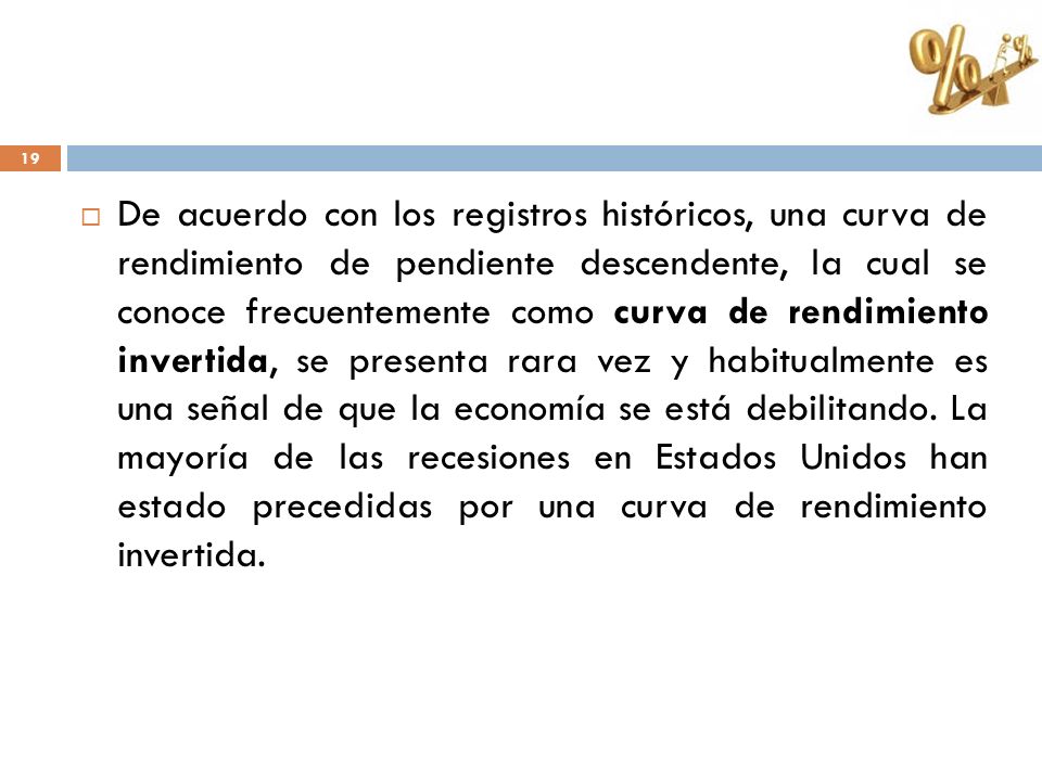 De acuerdo con los registros históricos, una curva de rendimiento de pendiente descendente, la cual se conoce frecuentemente como curva de rendimiento invertida, se presenta rara vez y habitualmente es una señal de que la economía se está debilitando.