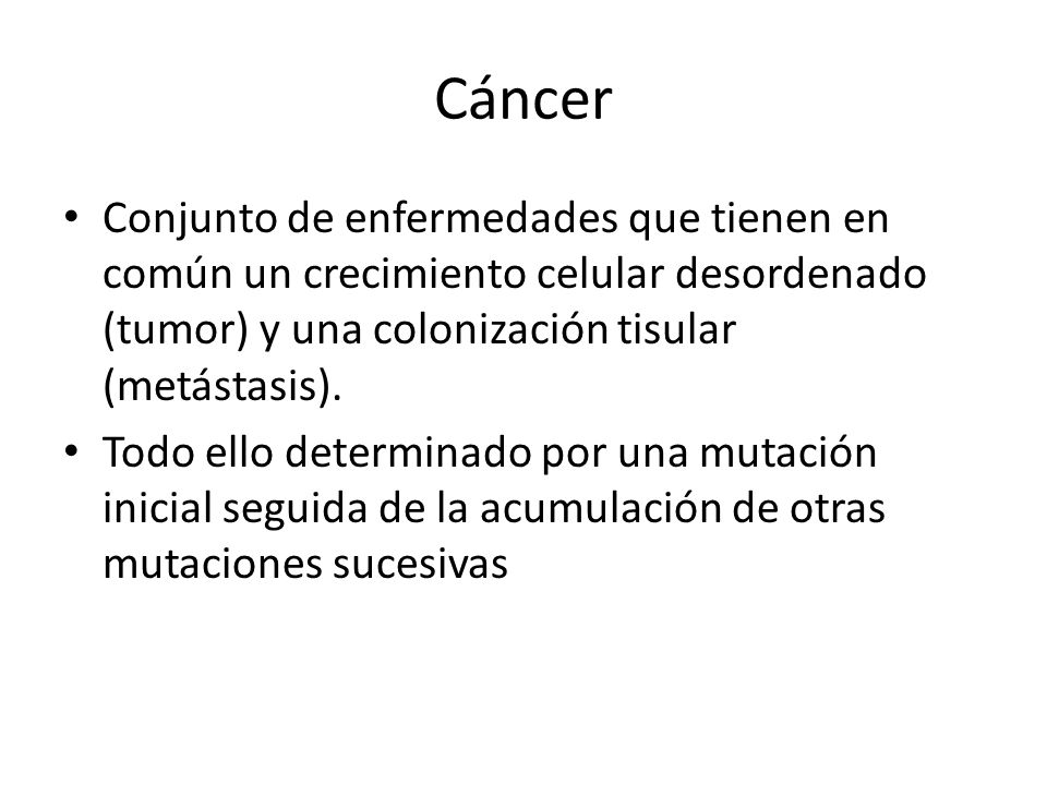 Cáncer Conjunto de enfermedades que tienen en común un crecimiento celular desordenado (tumor) y una colonización tisular (metástasis).
