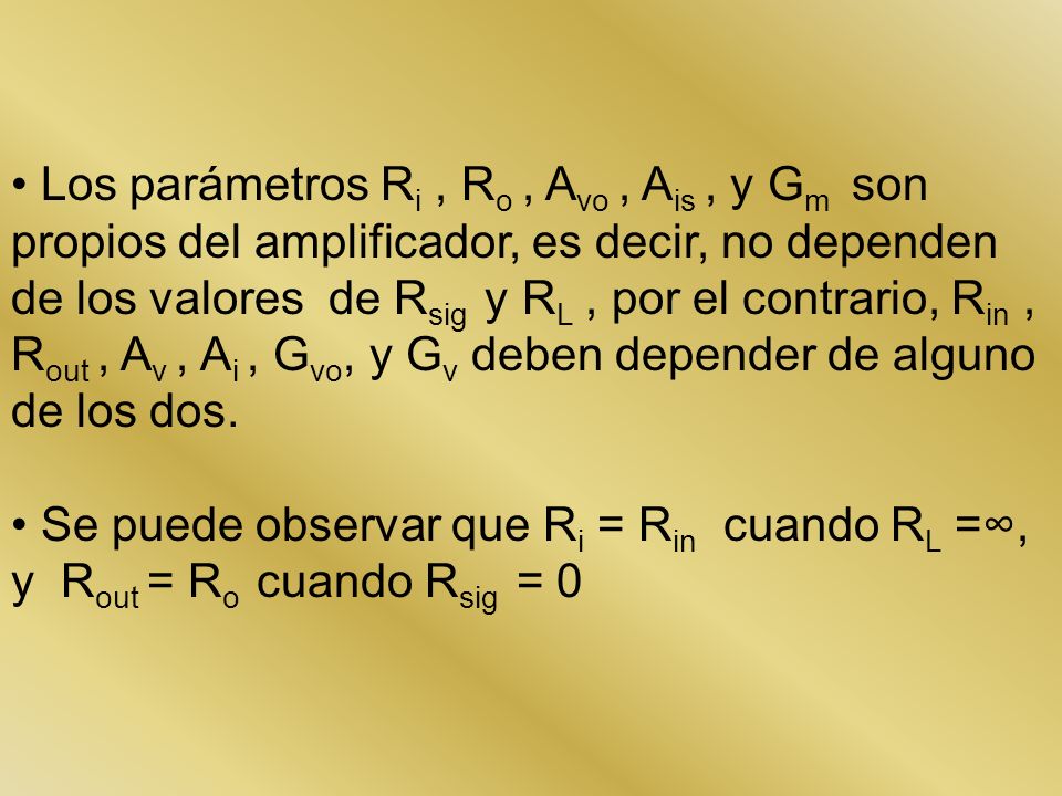 Los parámetros Ri , Ro , Avo , Ais , y Gm son propios del amplificador, es decir, no dependen de los valores de Rsig y RL , por el contrario, Rin , Rout , Av , Ai , Gvo, y Gv deben depender de alguno de los dos.