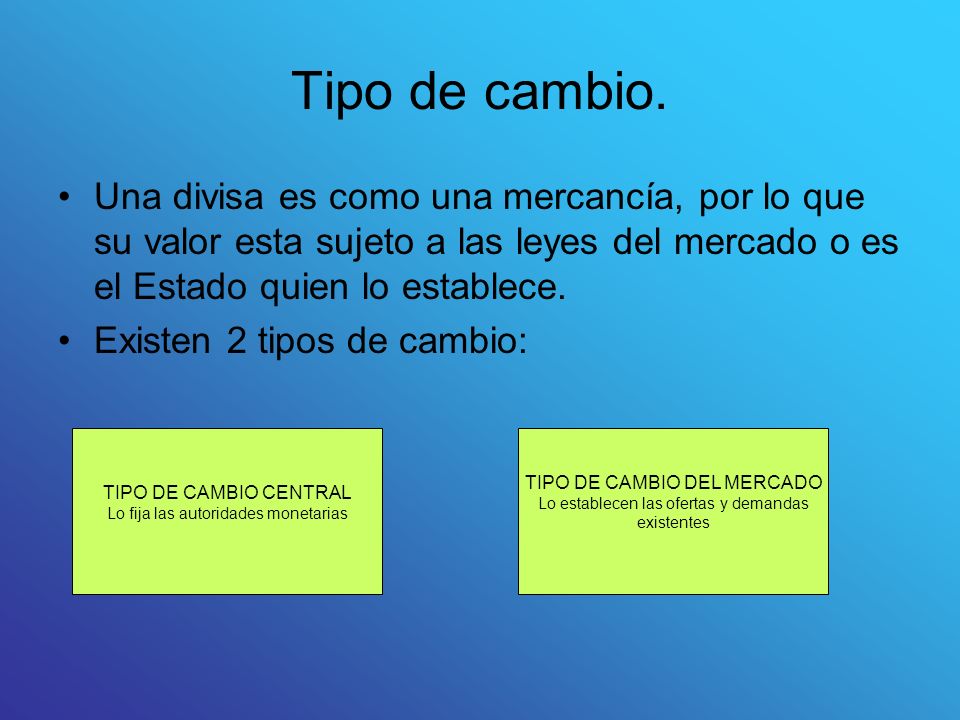 Tipo de cambio. Una divisa es como una mercancía, por lo que su valor esta sujeto a las leyes del mercado o es el Estado quien lo establece.