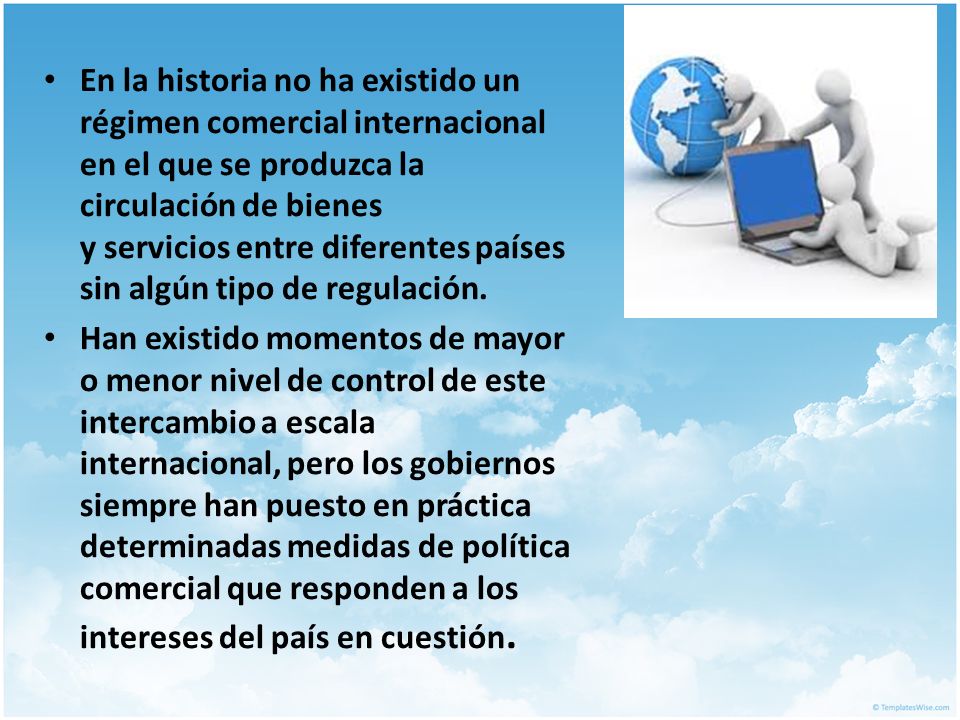 En la historia no ha existido un régimen comercial internacional en el que se produzca la circulación de bienes y servicios entre diferentes países sin algún tipo de regulación.