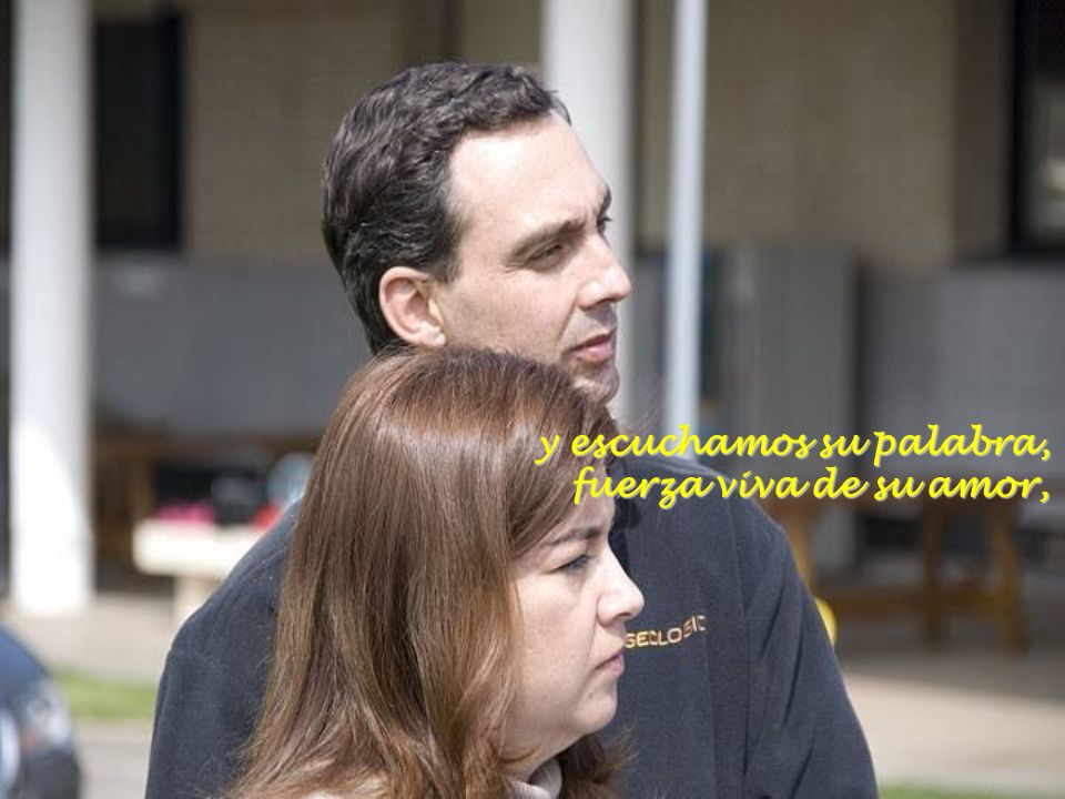 y escuchamos su palabra, fuerza viva de su amor,