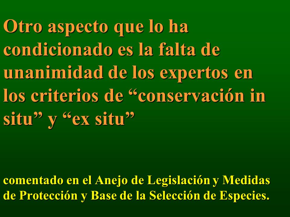 Otro aspecto que lo ha condicionado es la falta de unanimidad de los expertos en los criterios de conservación in situ y ex situ comentado en el Anejo de Legislación y Medidas de Protección y Base de la Selección de Especies.