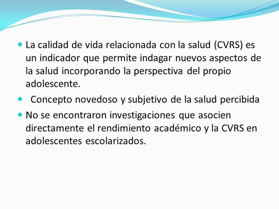 La calidad de vida relacionada con la salud (CVRS) es un indicador que permite indagar nuevos aspectos de la salud incorporando la perspectiva del propio adolescente.