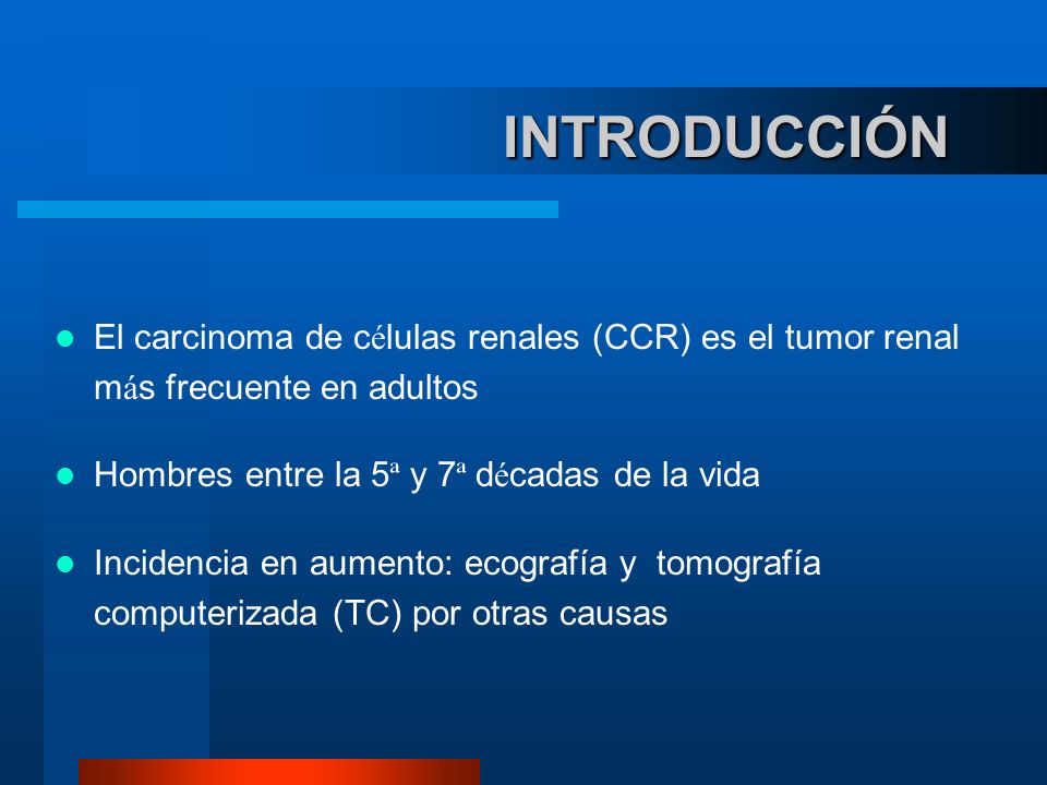 INTRODUCCIÓN El carcinoma de células renales (CCR) es el tumor renal más frecuente en adultos. Hombres entre la 5ª y 7ª décadas de la vida.