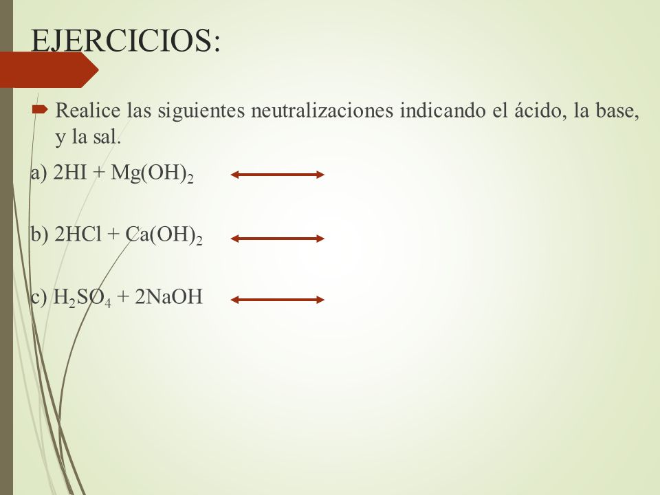 EJERCICIOS: Realice las siguientes neutralizaciones indicando el ácido, la base, y la sal. a) 2HI + Mg(OH)2.