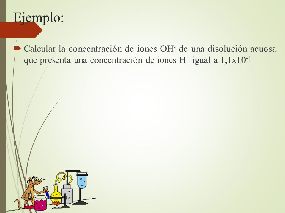 Ejemplo: Calcular la concentración de iones OH- de una disolución acuosa que presenta una concentración de iones H+ igual a 1,1x10-4.