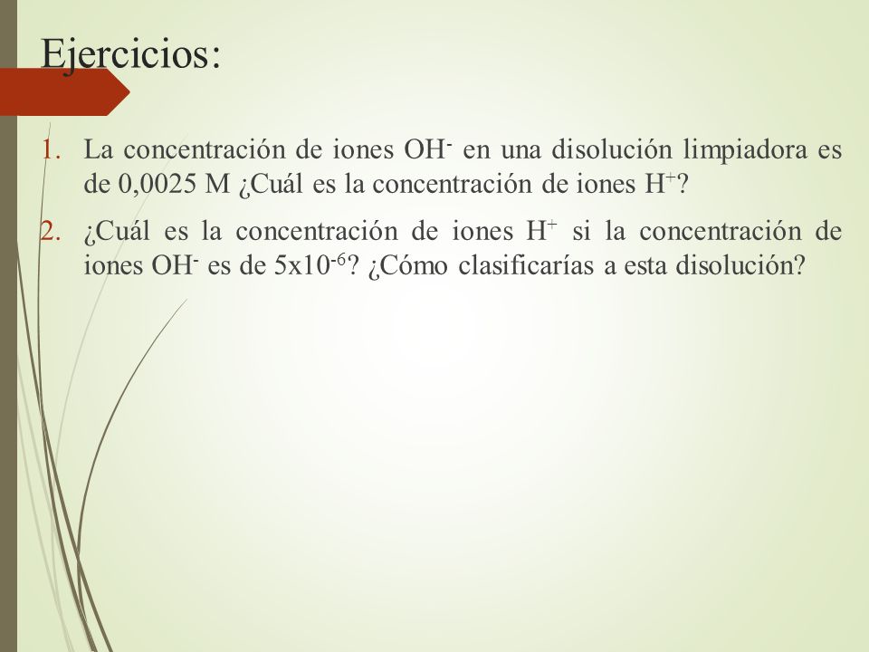 Ejercicios: La concentración de iones OH- en una disolución limpiadora es de 0,0025 M ¿Cuál es la concentración de iones H+