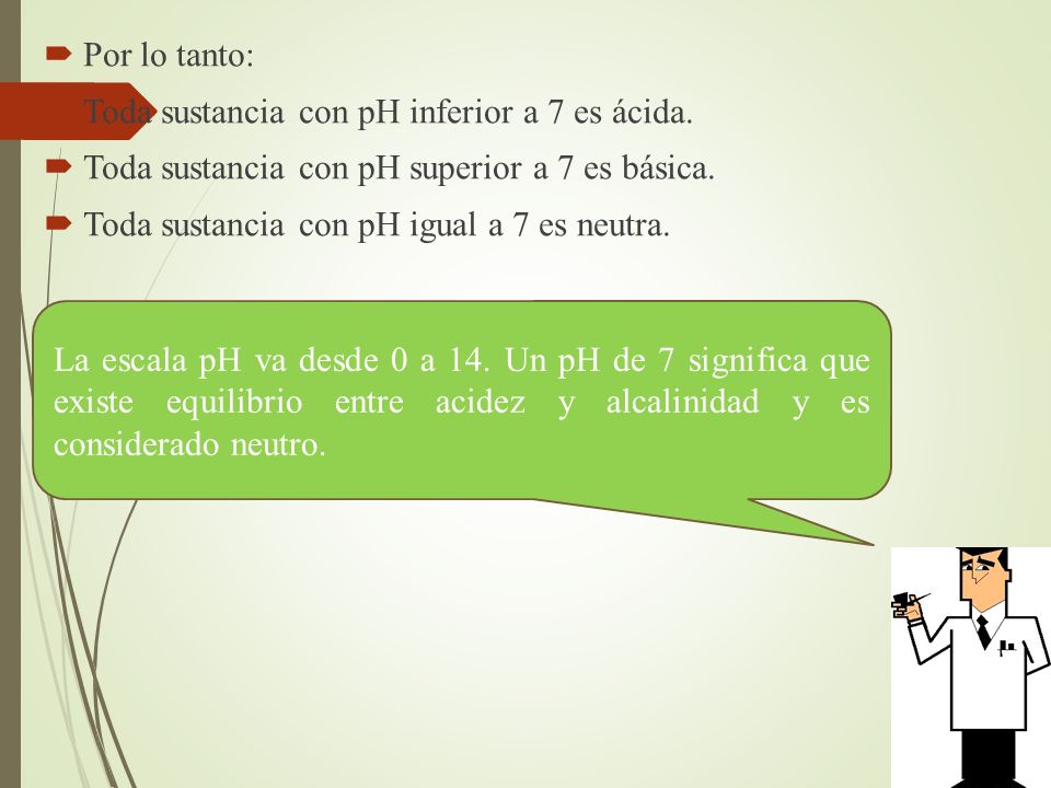 Por lo tanto: Toda sustancia con pH inferior a 7 es ácida. Toda sustancia con pH superior a 7 es básica.