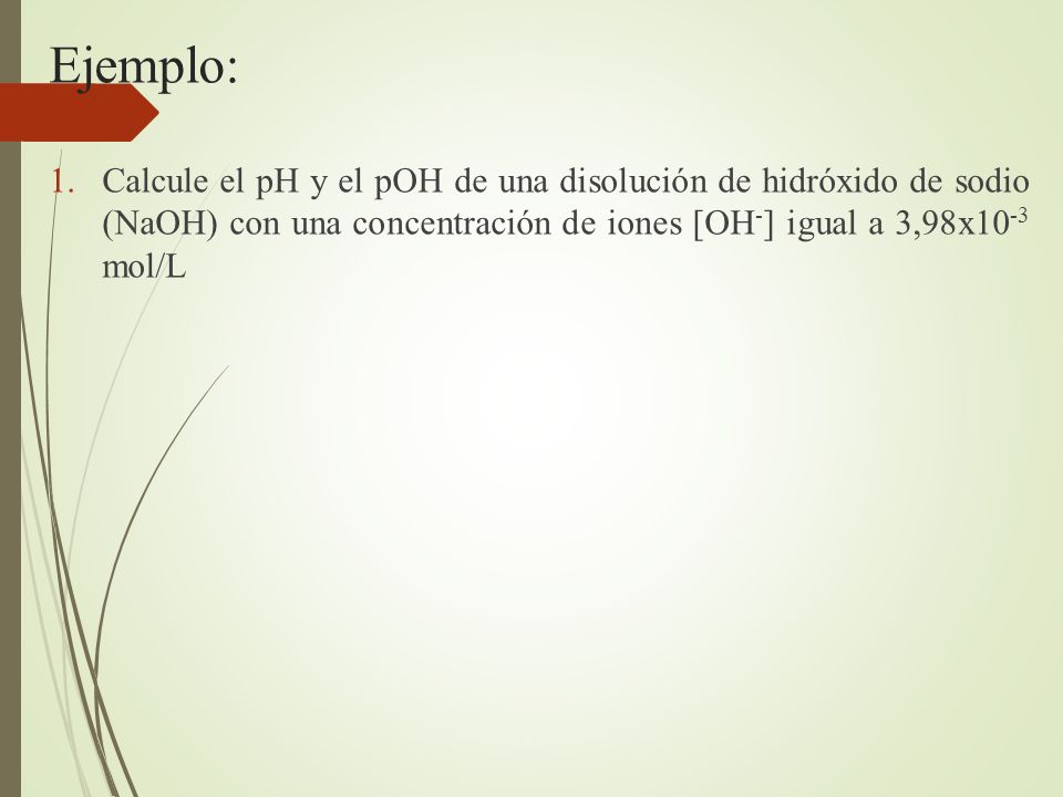 Ejemplo: Calcule el pH y el pOH de una disolución de hidróxido de sodio (NaOH) con una concentración de iones [OH-] igual a 3,98x10-3 mol/L.