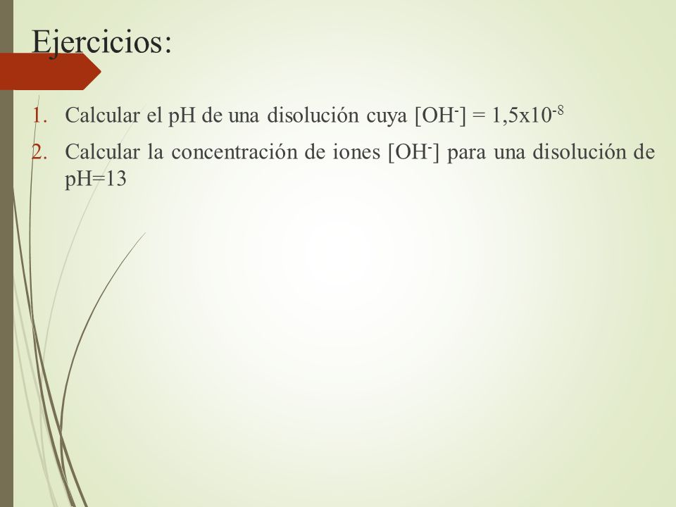 Ejercicios: Calcular el pH de una disolución cuya [OH-] = 1,5x10-8