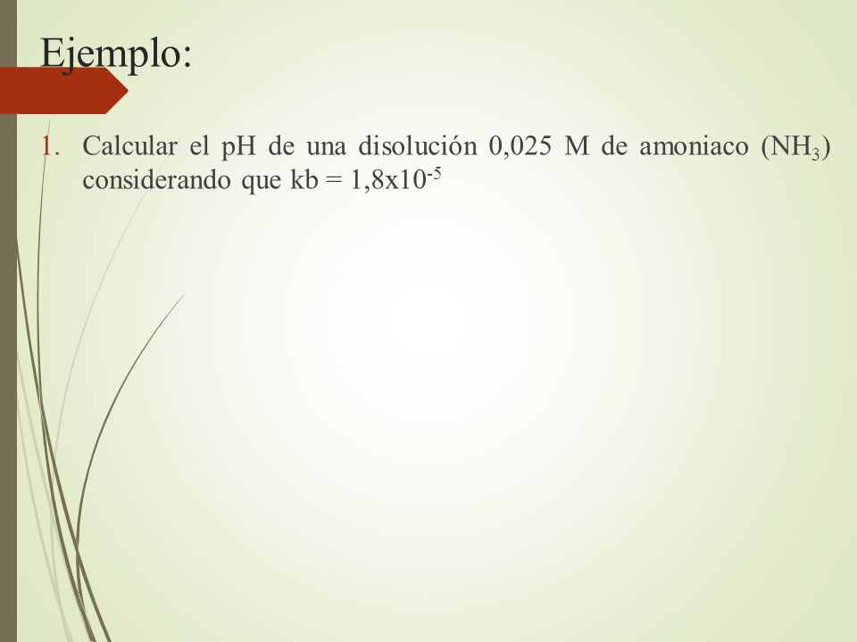 Ejemplo: Calcular el pH de una disolución 0,025 M de amoniaco (NH3) considerando que kb = 1,8x10-5