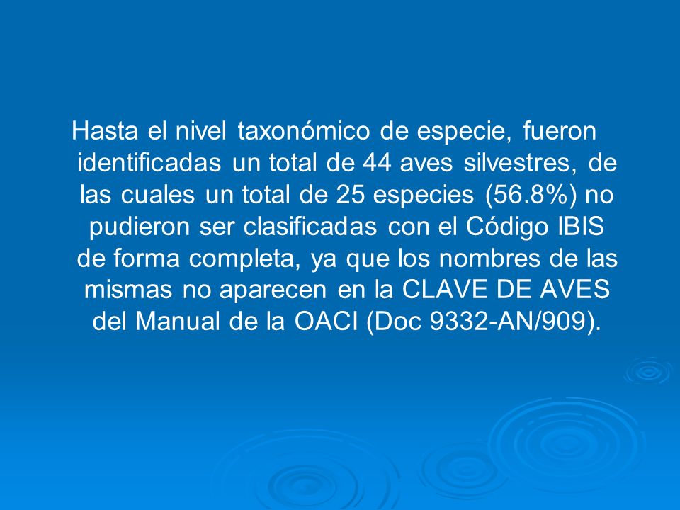 Hasta el nivel taxonómico de especie, fueron identificadas un total de 44 aves silvestres, de las cuales un total de 25 especies (56.8%) no pudieron ser clasificadas con el Código IBIS de forma completa, ya que los nombres de las mismas no aparecen en la CLAVE DE AVES del Manual de la OACI (Doc 9332-AN/909).