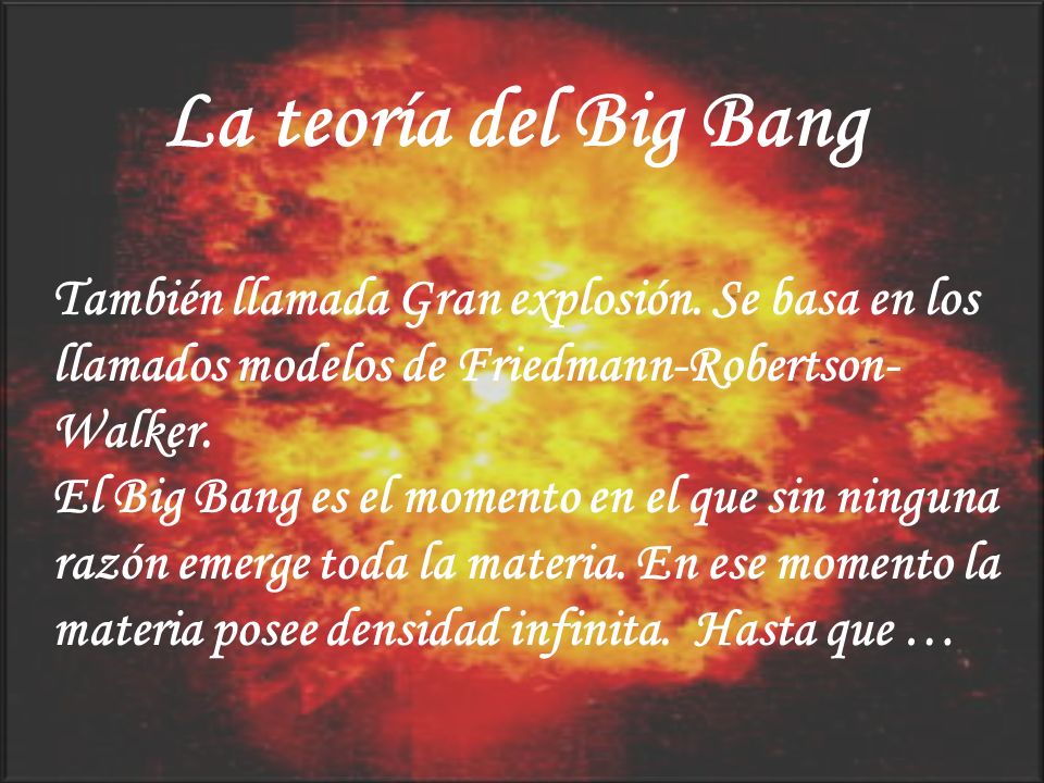 La teoría del Big Bang También llamada Gran explosión. Se basa en los llamados modelos de Friedmann-Robertson-Walker.