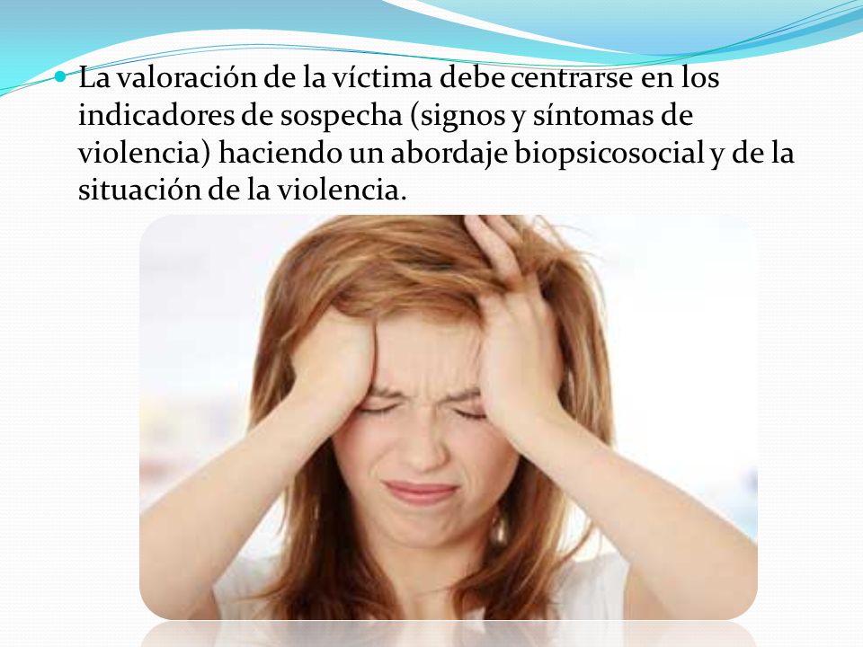 La valoración de la víctima debe centrarse en los indicadores de sospecha (signos y síntomas de violencia) haciendo un abordaje biopsicosocial y de la situación de la violencia.