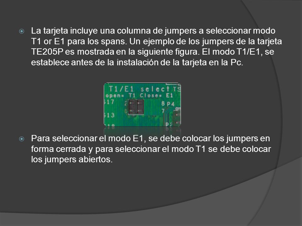 La tarjeta incluye una columna de jumpers a seleccionar modo T1 or E1 para los spans. Un ejemplo de los jumpers de la tarjeta TE205P es mostrada en la siguiente figura. El modo T1/E1, se establece antes de la instalación de la tarjeta en la Pc.