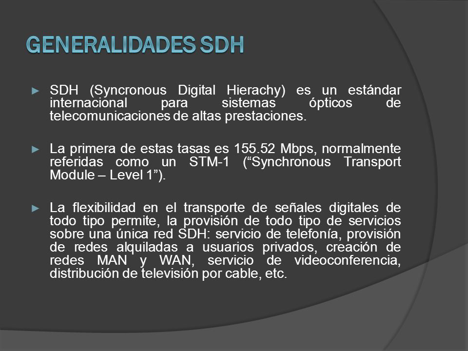 Generalidades SDH SDH (Syncronous Digital Hierachy) es un estándar internacional para sistemas ópticos de telecomunicaciones de altas prestaciones.