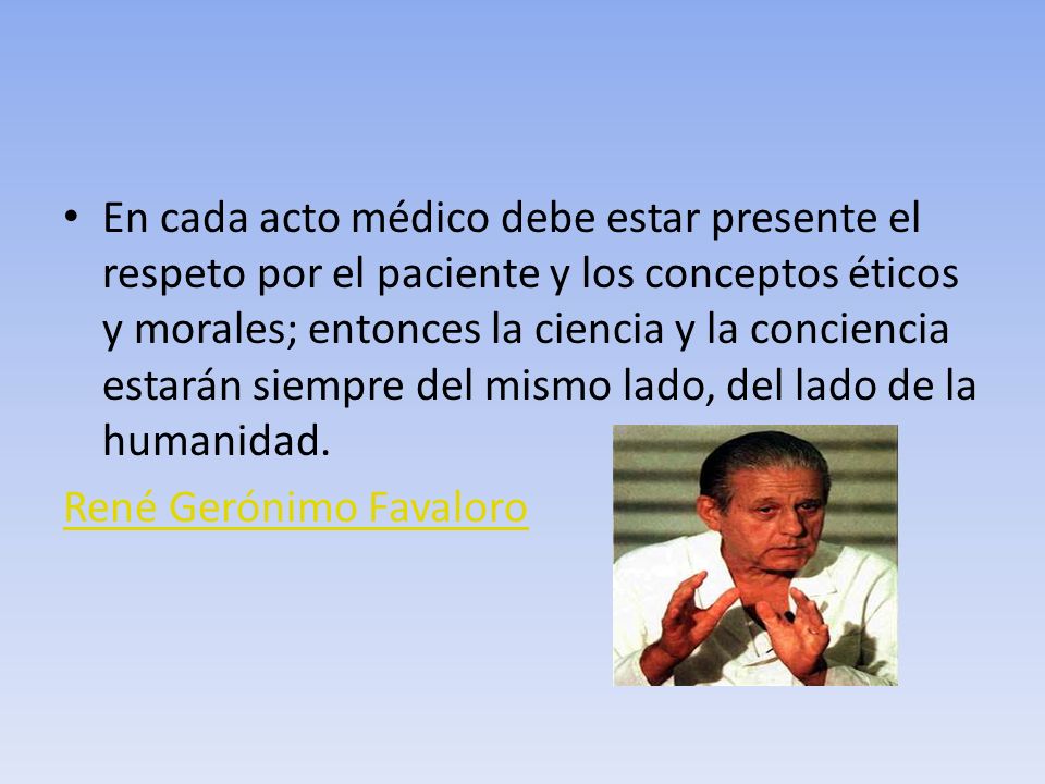 En cada acto médico debe estar presente el respeto por el paciente y los conceptos éticos y morales; entonces la ciencia y la conciencia estarán siempre del mismo lado, del lado de la humanidad.