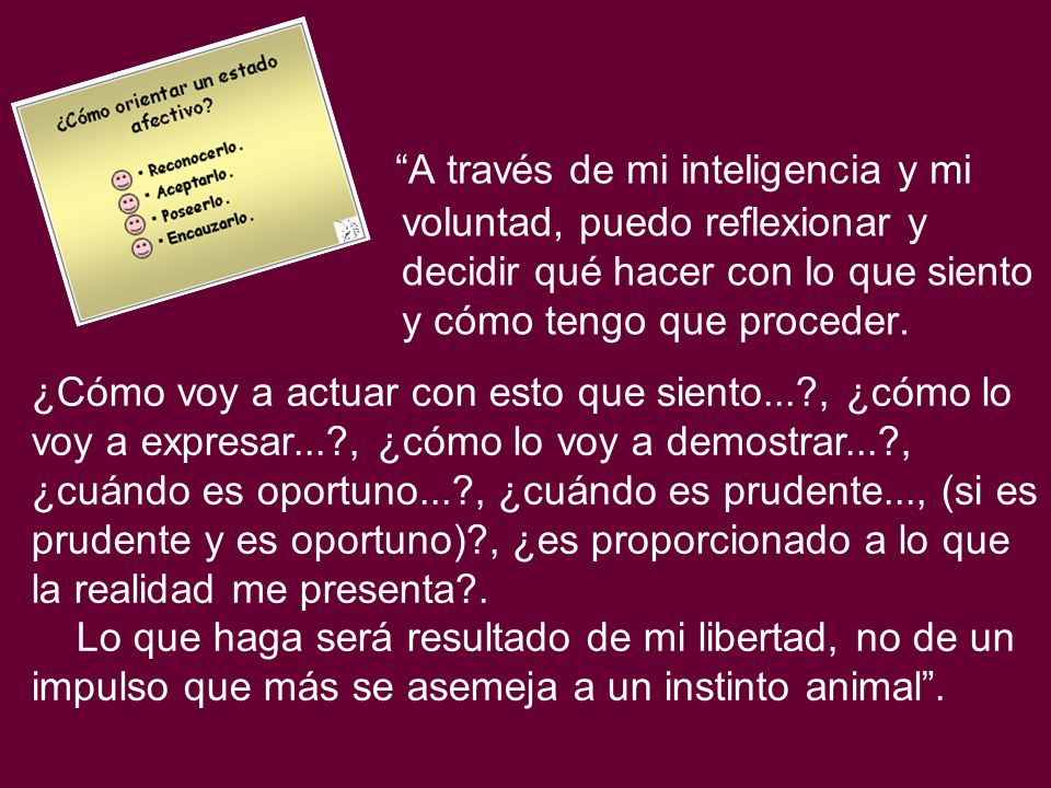 A través de mi inteligencia y mi voluntad, puedo reflexionar y decidir qué hacer con lo que siento y cómo tengo que proceder.